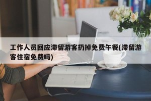 工作人员回应滞留游客扔掉免费午餐(滞留游客住宿免费吗)