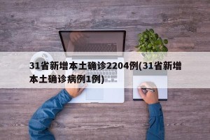 31省新增本土确诊2204例(31省新增本土确诊病例1例)