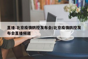 直播:北京疫情防控发布会/北京疫情防控发布会直播频道