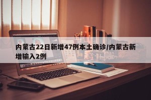 内蒙古22日新增47例本土确诊/内蒙古新增输入2例