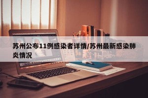 苏州公布11例感染者详情/苏州最新感染肺炎情况
