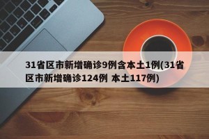 31省区市新增确诊9例含本土1例(31省区市新增确诊124例 本土117例)