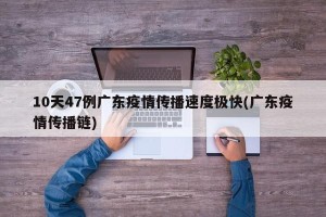 10天47例广东疫情传播速度极快(广东疫情传播链)