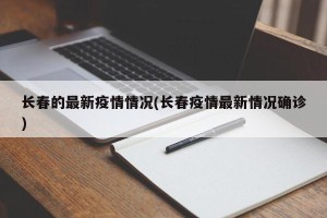 长春的最新疫情情况(长春疫情最新情况确诊)