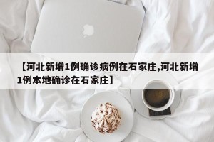 【河北新增1例确诊病例在石家庄,河北新增1例本地确诊在石家庄】