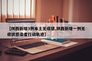 【陕西新增3例本土无症状,陕西新增一例无症状感染者行动轨迹】
