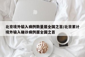 北京境外输入病例数量居全国之首/北京累计境外输入确诊病例居全国之首