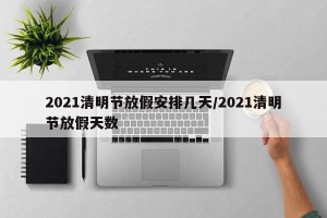 2021清明节放假安排几天/2021清明节放假天数