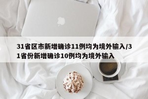 31省区市新增确诊11例均为境外输入/31省份新增确诊10例均为境外输入