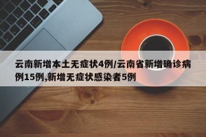 云南新增本土无症状4例/云南省新增确诊病例15例,新增无症状感染者5例