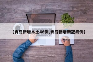 【青岛新增本土46例,青岛新增新冠病例】