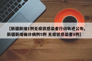 【新疆新增1例无症状感染者行动轨迹公布,新疆新增确诊病例5例 无症状感染者8例】