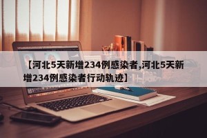 【河北5天新增234例感染者,河北5天新增234例感染者行动轨迹】