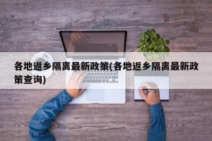 各地返乡隔离最新政策(各地返乡隔离最新政策查询)
