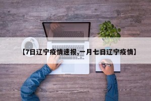 【7日辽宁疫情速报,一月七日辽宁疫情】