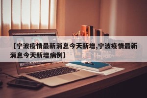 【宁波疫情最新消息今天新增,宁波疫情最新消息今天新增病例】