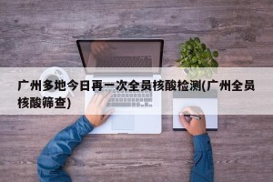 广州多地今日再一次全员核酸检测(广州全员核酸筛查)