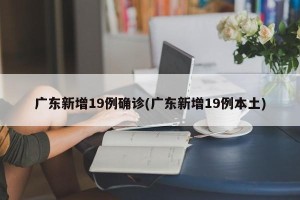 广东新增19例确诊(广东新增19例本土)