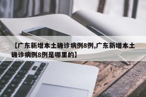 【广东新增本土确诊病例8例,广东新增本土确诊病例8例是哪里的】