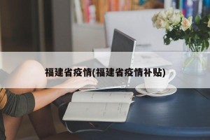 福建省疫情(福建省疫情补贴)