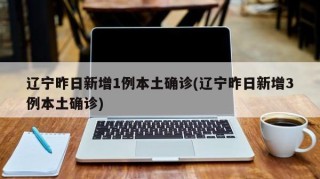 辽宁昨日新增1例本土确诊(辽宁昨日新增3例本土确诊)