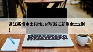 浙江新增本土阳性36例(浙江新增本土2例)