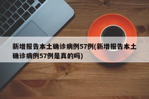 新增报告本土确诊病例57例(新增报告本土确诊病例57例是真的吗)