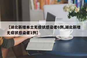 【湖北新增本土无症状感染者6例,湖北新增无症状感染者1例】