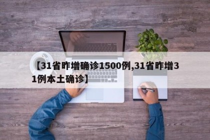 【31省昨增确诊1500例,31省昨增31例本土确诊】