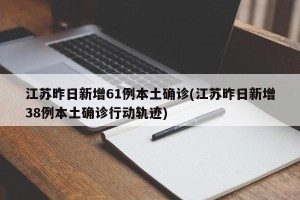 江苏昨日新增61例本土确诊(江苏昨日新增38例本土确诊行动轨迹)