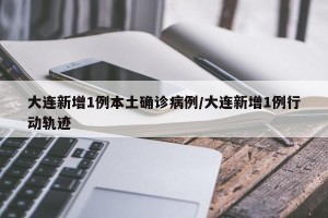 大连新增1例本土确诊病例/大连新增1例行动轨迹