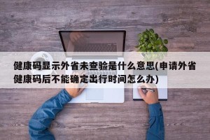 健康码显示外省未查验是什么意思(申请外省健康码后不能确定出行时间怎么办)