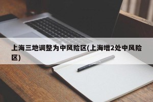 上海三地调整为中风险区(上海增2处中风险区)