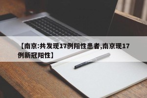 【南京:共发现17例阳性患者,南京现17例新冠阳性】
