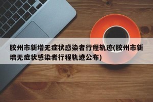 胶州市新增无症状感染者行程轨迹(胶州市新增无症状感染者行程轨迹公布)