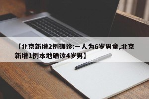 【北京新增2例确诊:一人为6岁男童,北京新增1例本地确诊4岁男】