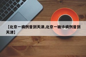 【北京一病例曾到天津,北京一确诊病例曾到天津】