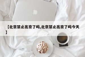 【北京禁止出京了吗,北京禁止出京了吗今天】