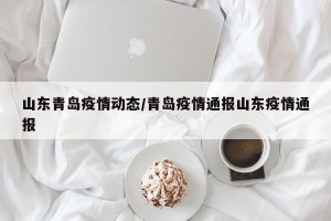 山东青岛疫情动态/青岛疫情通报山东疫情通报