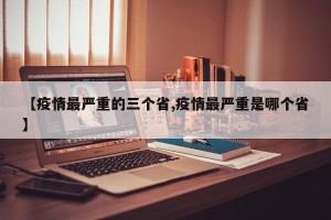 【疫情最严重的三个省,疫情最严重是哪个省】