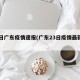 23日广东疫情速报(广东23日疫情最新情况)