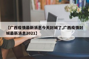 【广西疫情最新消息今天封城了,广西疫情封城最新消息2021】