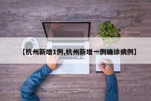 【杭州新增1例,杭州新增一例确诊病例】