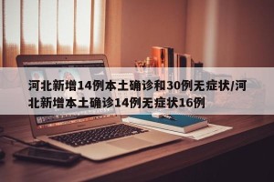 河北新增14例本土确诊和30例无症状/河北新增本土确诊14例无症状16例