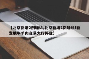 【北京新增2例确诊,北京新增2例确诊!新发地牛羊肉交易大厅停业】