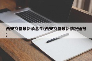 西安疫情最新消息今(西安疫情最新情况通报)