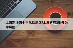 上海新增两个中风险地区/上海再有2地升为中风险