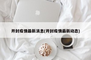开封疫情最新消息(开封疫情最新动态)