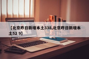 【北京昨日新增本土338,北京昨日新增本土52 9】