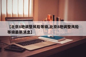 【北京8地调整风险等级,北京8地调整风险等级最新消息】